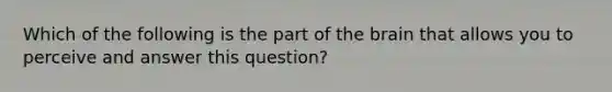 Which of the following is the part of the brain that allows you to perceive and answer this question?