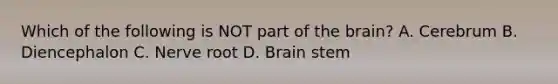 Which of the following is NOT part of <a href='https://www.questionai.com/knowledge/kLMtJeqKp6-the-brain' class='anchor-knowledge'>the brain</a>? A. Cerebrum B. Diencephalon C. Nerve root D. Brain stem