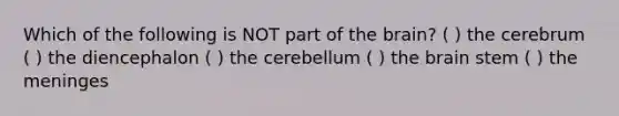 Which of the following is NOT part of the brain? ( ) the cerebrum ( ) the diencephalon ( ) the cerebellum ( ) the brain stem ( ) the meninges