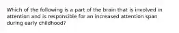 Which of the following is a part of the brain that is involved in attention and is responsible for an increased attention span during early childhood?
