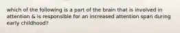 which of the following is a part of the brain that is involved in attention & is responsible for an increased attention span during early childhood?