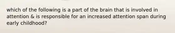 which of the following is a part of the brain that is involved in attention & is responsible for an increased attention span during early childhood?