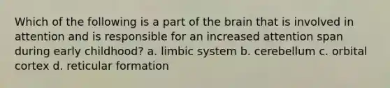 Which of the following is a part of the brain that is involved in attention and is responsible for an increased attention span during early childhood? a. limbic system b. cerebellum c. orbital cortex d. reticular formation