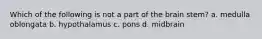 Which of the following is not a part of the brain stem? a. medulla oblongata b. hypothalamus c. pons d. midbrain