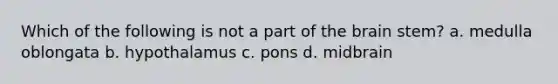 Which of the following is not a part of the brain stem? a. medulla oblongata b. hypothalamus c. pons d. midbrain