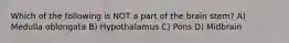 Which of the following is NOT a part of the brain stem? A) Medulla oblongata B) Hypothalamus C) Pons D) Midbrain