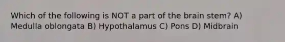 Which of the following is NOT a part of the brain stem? A) Medulla oblongata B) Hypothalamus C) Pons D) Midbrain