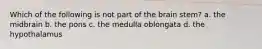 Which of the following is not part of the brain stem? a. the midbrain b. the pons c. the medulla oblongata d. the hypothalamus