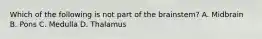 Which of the following is not part of the brainstem? A. Midbrain B. Pons C. Medulla D. Thalamus