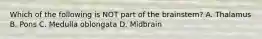 Which of the following is NOT part of the brainstem? A. Thalamus B. Pons C. Medulla oblongata D. Midbrain