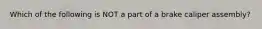 Which of the following is NOT a part of a brake caliper assembly?