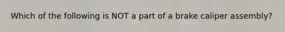 Which of the following is NOT a part of a brake caliper assembly?