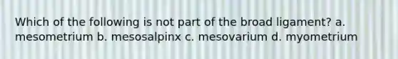 Which of the following is not part of the broad ligament? a. mesometrium b. mesosalpinx c. mesovarium d. myometrium