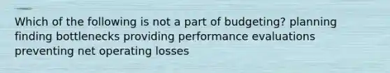 Which of the following is not a part of budgeting? planning finding bottlenecks providing performance evaluations preventing net operating losses