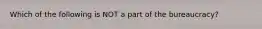 Which of the following is NOT a part of the bureaucracy?