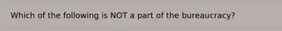 Which of the following is NOT a part of the bureaucracy?