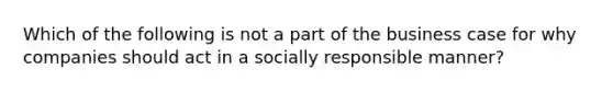 Which of the following is not a part of the business case for why companies should act in a socially responsible manner?