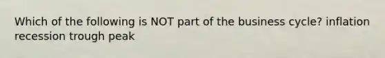 Which of the following is NOT part of the business cycle? inflation recession trough peak