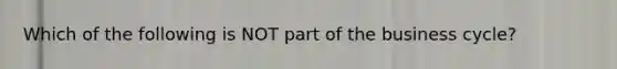 Which of the following is NOT part of the business cycle?