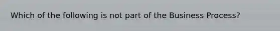 Which of the following is not part of the Business Process?