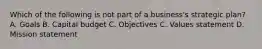 Which of the following is not part of a business's strategic plan? A. Goals B. Capital budget C. Objectives C. Values statement D. Mission statement