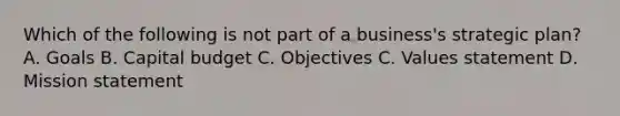 Which of the following is not part of a business's strategic plan? A. Goals B. Capital budget C. Objectives C. Values statement D. Mission statement