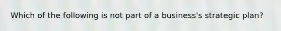 Which of the following is not part of a business's strategic plan?