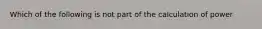 Which of the following is not part of the calculation of power