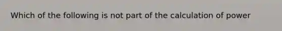 Which of the following is not part of the calculation of power