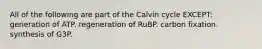 All of the following are part of the Calvin cycle EXCEPT: generation of ATP. regeneration of RuBP. carbon fixation. synthesis of G3P.