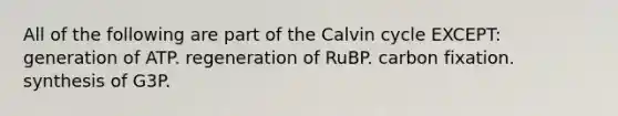 All of the following are part of the Calvin cycle EXCEPT: generation of ATP. regeneration of RuBP. carbon fixation. synthesis of G3P.