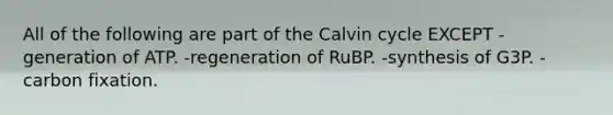 All of the following are part of the Calvin cycle EXCEPT -generation of ATP. -regeneration of RuBP. -synthesis of G3P. -carbon fixation.