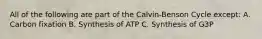 All of the following are part of the Calvin-Benson Cycle except: A. Carbon fixation B. Synthesis of ATP C. Synthesis of G3P