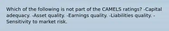 Which of the following is not part of the CAMELS ratings? -Capital adequacy. -Asset quality. -Earnings quality. -Liabilities quality. -Sensitivity to market risk.