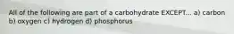 All of the following are part of a carbohydrate EXCEPT... a) carbon b) oxygen c) hydrogen d) phosphorus