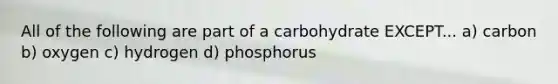 All of the following are part of a carbohydrate EXCEPT... a) carbon b) oxygen c) hydrogen d) phosphorus