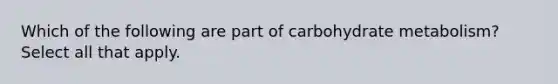 Which of the following are part of carbohydrate metabolism? Select all that apply.