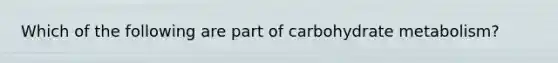 Which of the following are part of carbohydrate metabolism?