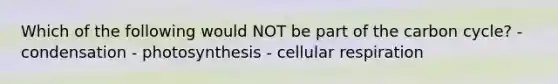 Which of the following would NOT be part of the carbon cycle? - condensation - photosynthesis - cellular respiration