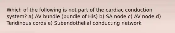 Which of the following is not part of the cardiac conduction system? a) AV bundle (bundle of His) b) SA node c) AV node d) Tendinous cords e) Subendothelial conducting network