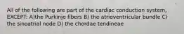 All of the following are part of the cardiac conduction system, EXCEPT: A)the Purkinje fibers B) the atrioventricular bundle C) the sinoatrial node D) the chordae tendineae