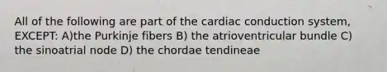 All of the following are part of the cardiac conduction system, EXCEPT: A)the Purkinje fibers B) the atrioventricular bundle C) the sinoatrial node D) the chordae tendineae