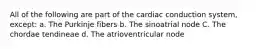 All of the following are part of the cardiac conduction system, except: a. The Purkinje fibers b. The sinoatrial node C. The chordae tendineae d. The atrioventricular node