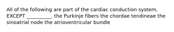 All of the following are part of the cardiac conduction system, EXCEPT __________. the Purkinje fibers the chordae tendineae the sinoatrial node the atrioventricular bundle