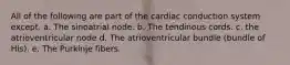 All of the following are part of the cardiac conduction system except. a. The sinoatrial node. b. The tendinous cords. c. the atrioventricular node d. The atrioventricular bundle (bundle of His). e. The Purkinje fibers.