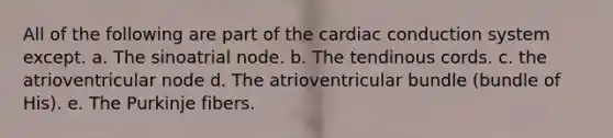 All of the following are part of the cardiac conduction system except. a. The sinoatrial node. b. The tendinous cords. c. the atrioventricular node d. The atrioventricular bundle (bundle of His). e. The Purkinje fibers.