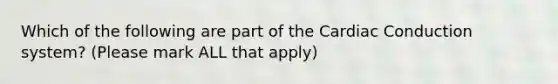 Which of the following are part of the Cardiac Conduction system? (Please mark ALL that apply)