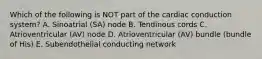 Which of the following is NOT part of the cardiac conduction system? A. Sinoatrial (SA) node B. Tendinous cords C. Atrioventricular (AV) node D. Atrioventricular (AV) bundle (bundle of His) E. Subendothelial conducting network