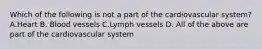 Which of the following is not a part of the cardiovascular system? A.Heart B. Blood vessels C.Lymph vessels D. All of the above are part of the cardiovascular system