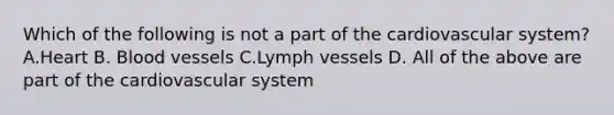 Which of the following is not a part of the cardiovascular system? A.Heart B. Blood vessels C.Lymph vessels D. All of the above are part of the cardiovascular system